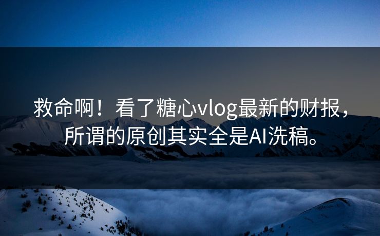 救命啊！看了<strong>糖心vlog</strong>最新的财报，所谓的原创其实全是AI洗稿。